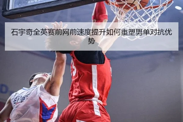石宇奇全英赛前网前速度提升如何重塑男单对抗优势 | JIUYOUSPORTS
